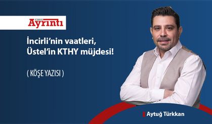 İncirli’nin vaatleri, Üstel’in KTHY müjdesi!