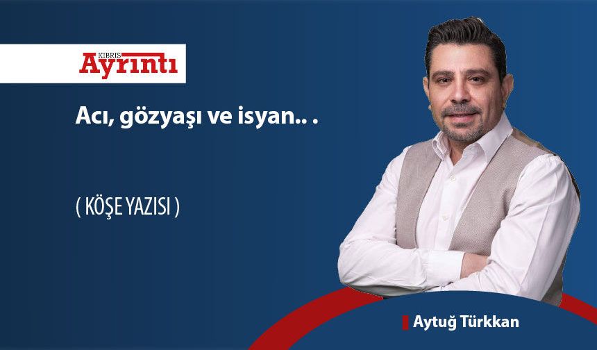 Acı, gözyaşı ve isyan.. .